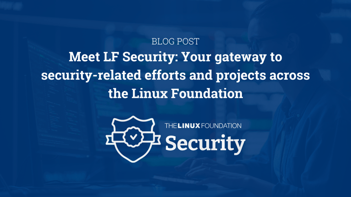 Meet LF Security: Your gateway to security-related efforts and projects across the Linux Foundation